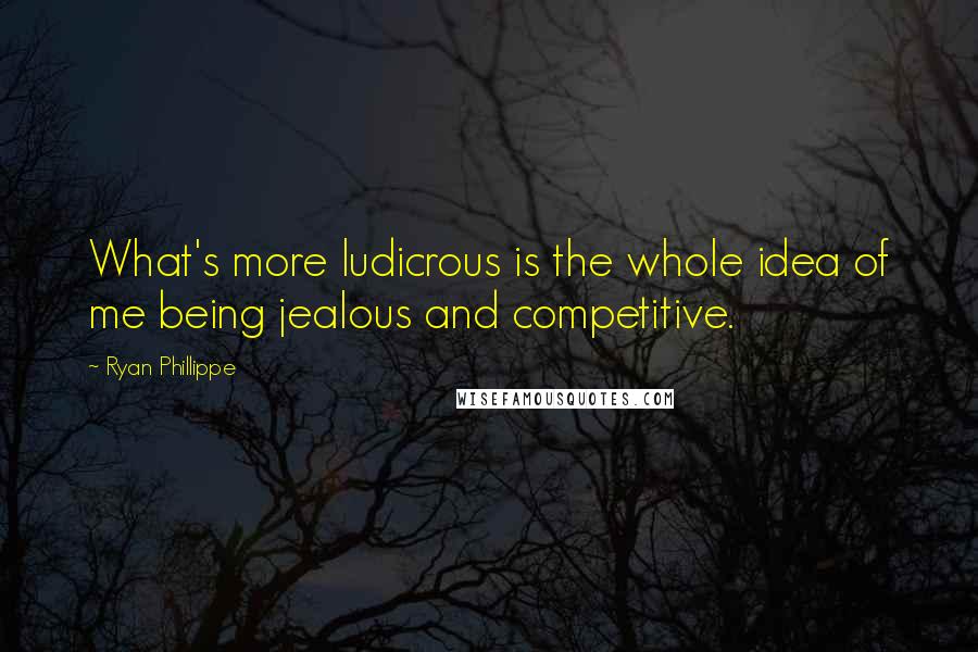 Ryan Phillippe Quotes: What's more ludicrous is the whole idea of me being jealous and competitive.