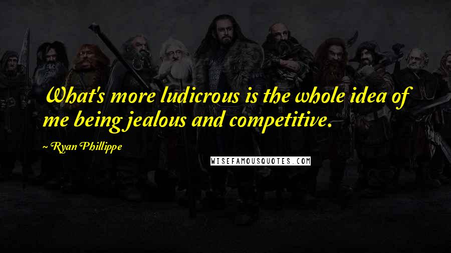 Ryan Phillippe Quotes: What's more ludicrous is the whole idea of me being jealous and competitive.