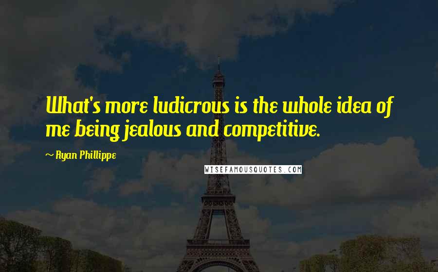 Ryan Phillippe Quotes: What's more ludicrous is the whole idea of me being jealous and competitive.