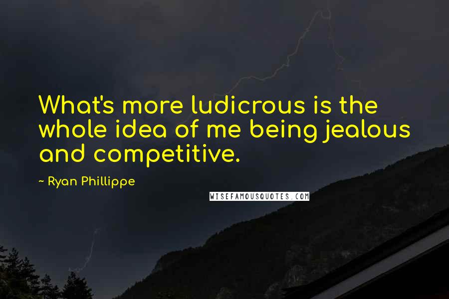 Ryan Phillippe Quotes: What's more ludicrous is the whole idea of me being jealous and competitive.