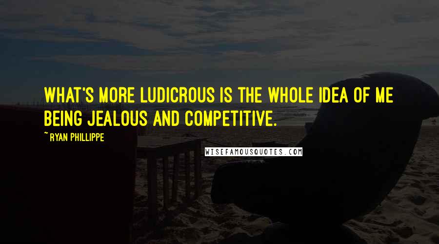 Ryan Phillippe Quotes: What's more ludicrous is the whole idea of me being jealous and competitive.