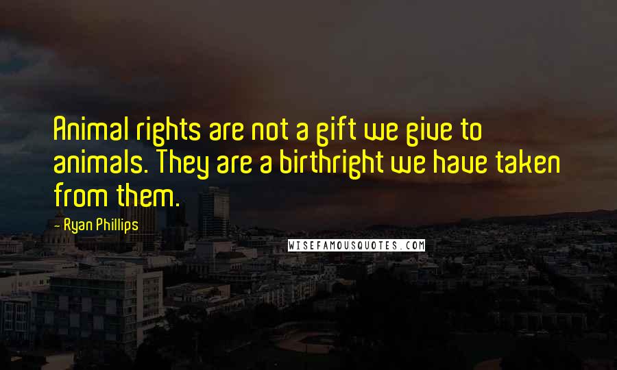 Ryan Phillips Quotes: Animal rights are not a gift we give to animals. They are a birthright we have taken from them.