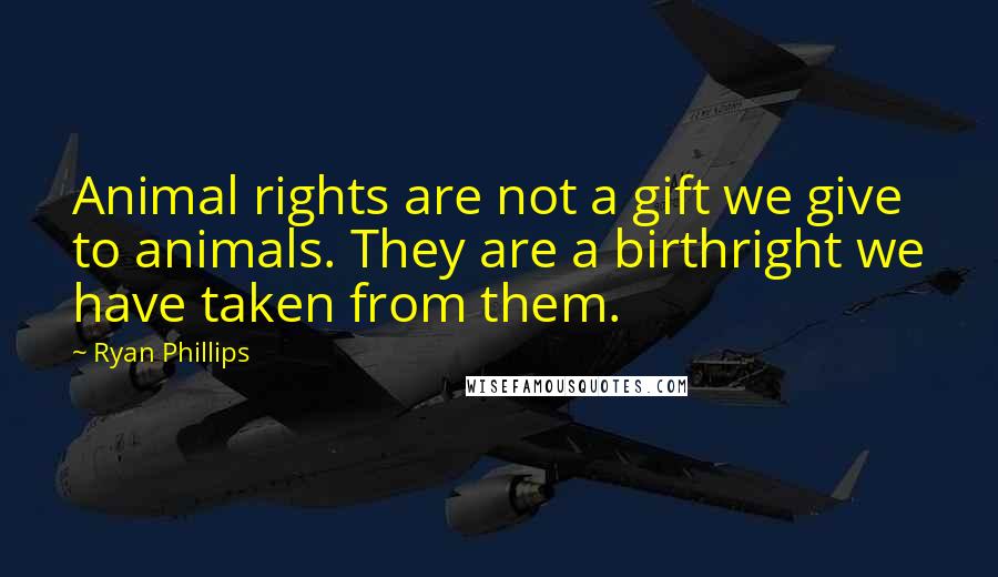 Ryan Phillips Quotes: Animal rights are not a gift we give to animals. They are a birthright we have taken from them.