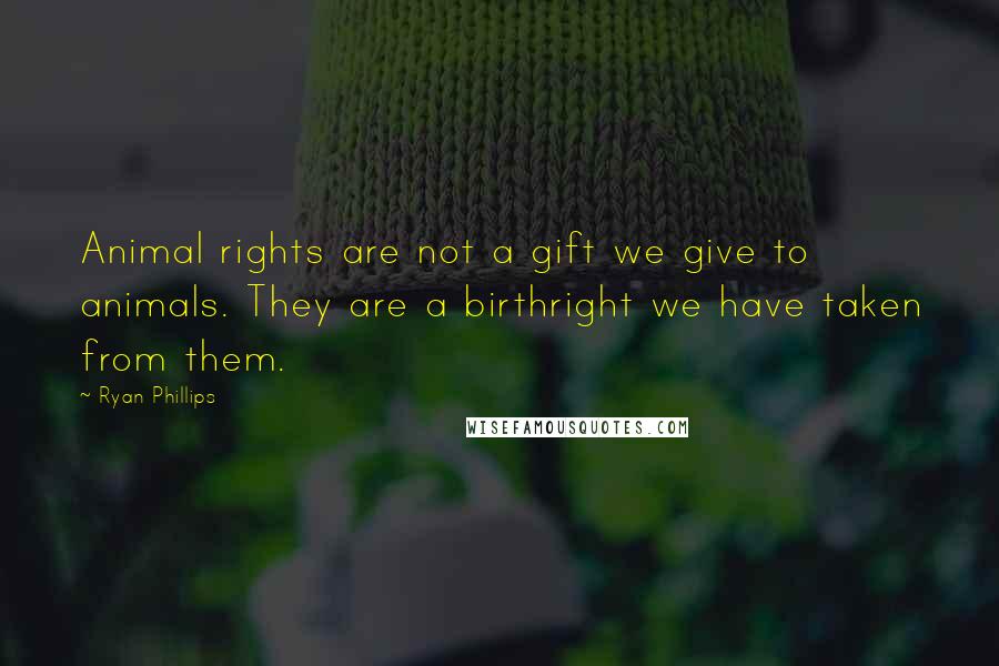 Ryan Phillips Quotes: Animal rights are not a gift we give to animals. They are a birthright we have taken from them.