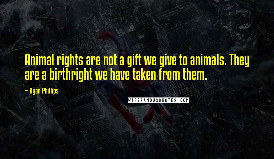 Ryan Phillips Quotes: Animal rights are not a gift we give to animals. They are a birthright we have taken from them.