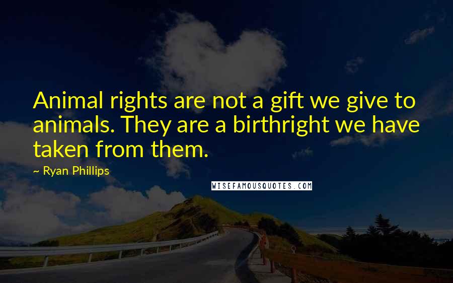 Ryan Phillips Quotes: Animal rights are not a gift we give to animals. They are a birthright we have taken from them.