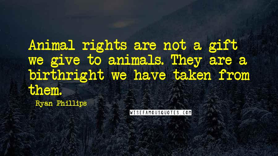 Ryan Phillips Quotes: Animal rights are not a gift we give to animals. They are a birthright we have taken from them.