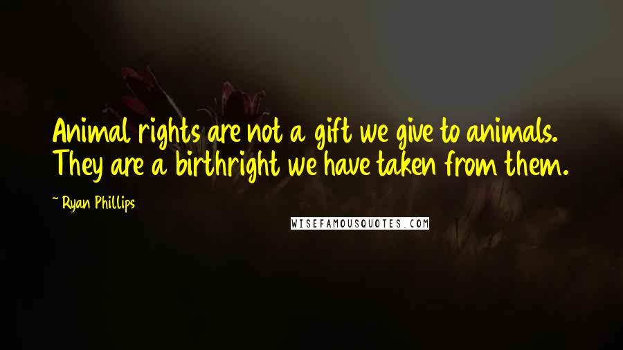 Ryan Phillips Quotes: Animal rights are not a gift we give to animals. They are a birthright we have taken from them.