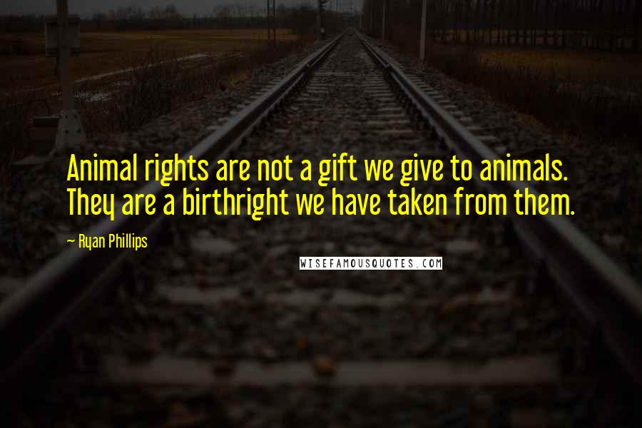 Ryan Phillips Quotes: Animal rights are not a gift we give to animals. They are a birthright we have taken from them.