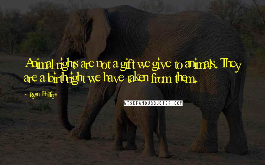 Ryan Phillips Quotes: Animal rights are not a gift we give to animals. They are a birthright we have taken from them.