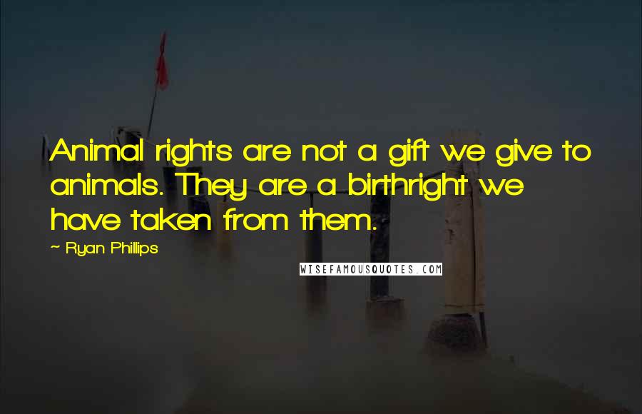 Ryan Phillips Quotes: Animal rights are not a gift we give to animals. They are a birthright we have taken from them.