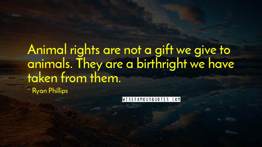 Ryan Phillips Quotes: Animal rights are not a gift we give to animals. They are a birthright we have taken from them.