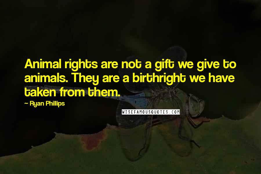 Ryan Phillips Quotes: Animal rights are not a gift we give to animals. They are a birthright we have taken from them.