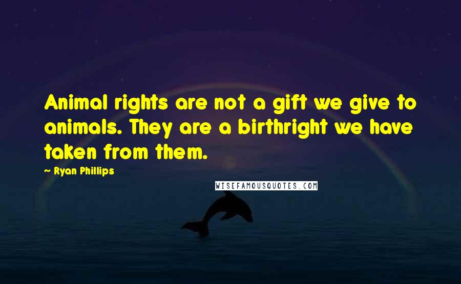 Ryan Phillips Quotes: Animal rights are not a gift we give to animals. They are a birthright we have taken from them.