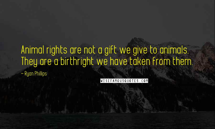 Ryan Phillips Quotes: Animal rights are not a gift we give to animals. They are a birthright we have taken from them.