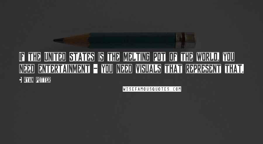 Ryan Potter Quotes: If the United States is the melting pot of the world, you need entertainment - you need visuals that represent that.