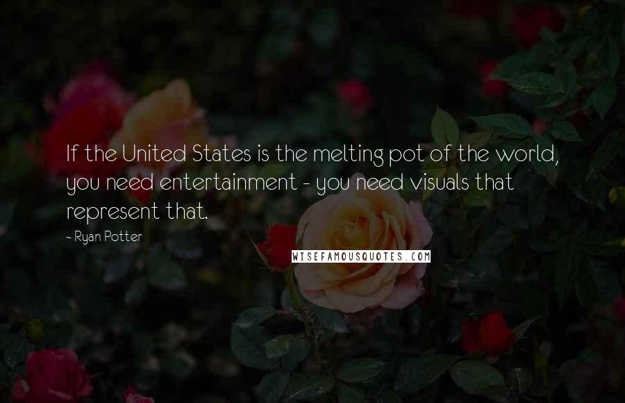 Ryan Potter Quotes: If the United States is the melting pot of the world, you need entertainment - you need visuals that represent that.