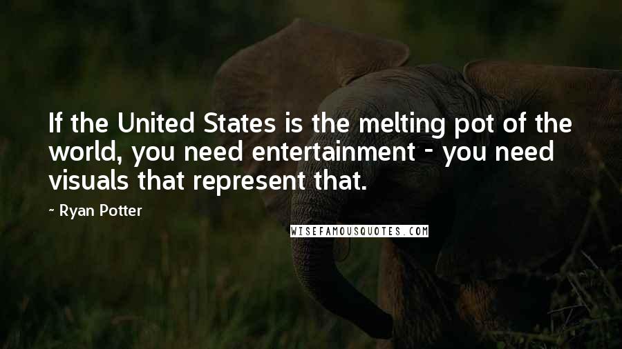 Ryan Potter Quotes: If the United States is the melting pot of the world, you need entertainment - you need visuals that represent that.