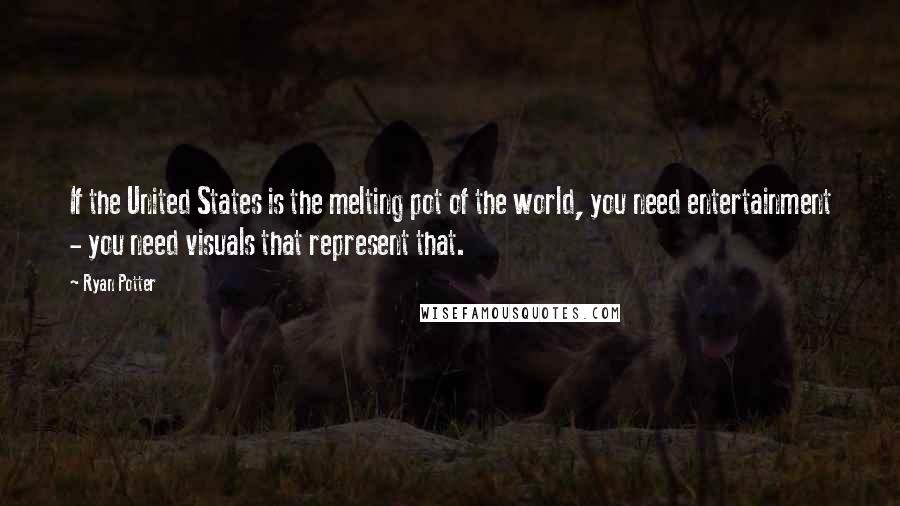 Ryan Potter Quotes: If the United States is the melting pot of the world, you need entertainment - you need visuals that represent that.