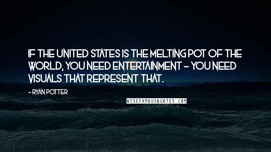 Ryan Potter Quotes: If the United States is the melting pot of the world, you need entertainment - you need visuals that represent that.