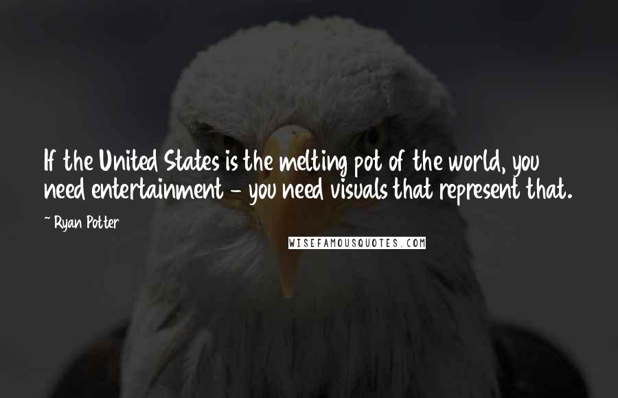 Ryan Potter Quotes: If the United States is the melting pot of the world, you need entertainment - you need visuals that represent that.