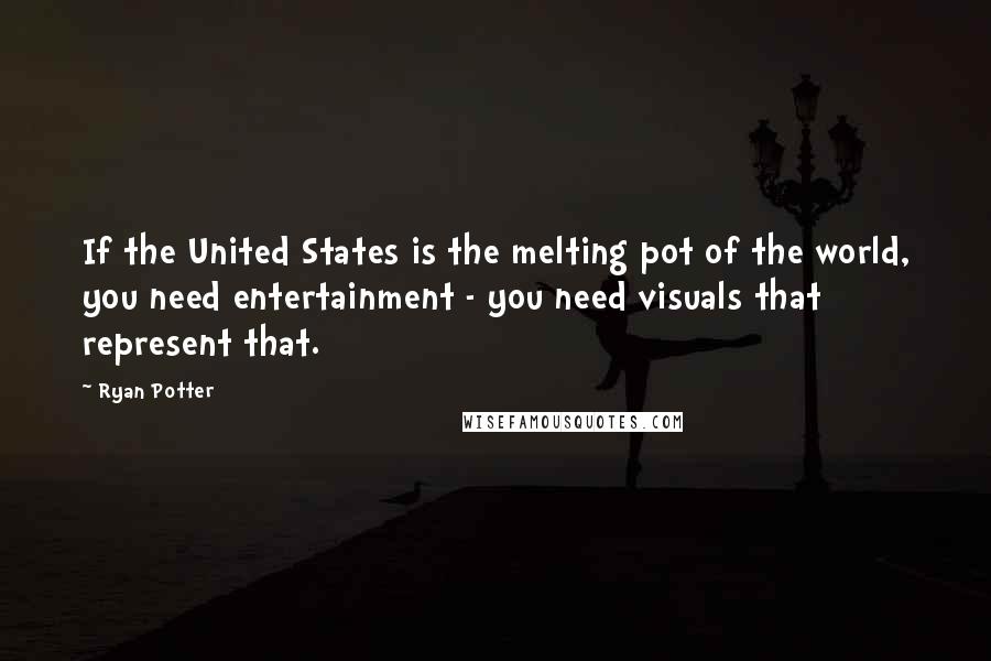 Ryan Potter Quotes: If the United States is the melting pot of the world, you need entertainment - you need visuals that represent that.