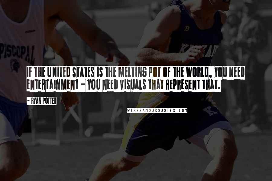 Ryan Potter Quotes: If the United States is the melting pot of the world, you need entertainment - you need visuals that represent that.