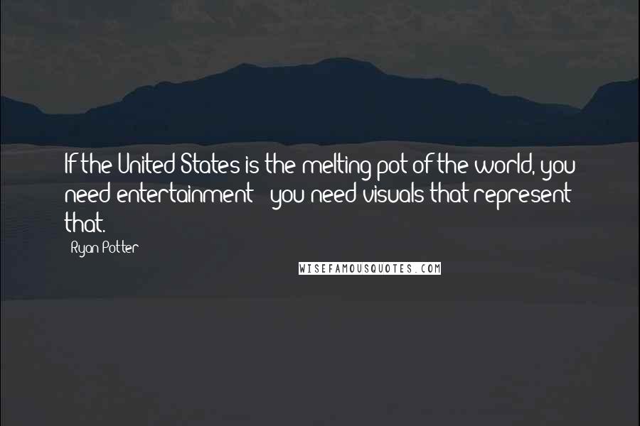 Ryan Potter Quotes: If the United States is the melting pot of the world, you need entertainment - you need visuals that represent that.