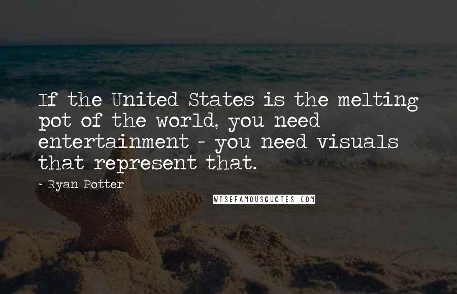 Ryan Potter Quotes: If the United States is the melting pot of the world, you need entertainment - you need visuals that represent that.