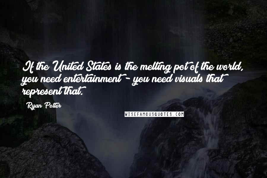 Ryan Potter Quotes: If the United States is the melting pot of the world, you need entertainment - you need visuals that represent that.