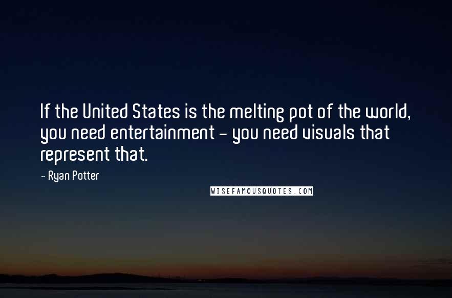 Ryan Potter Quotes: If the United States is the melting pot of the world, you need entertainment - you need visuals that represent that.