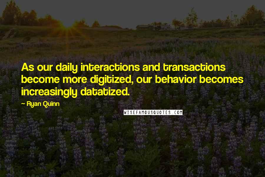 Ryan Quinn Quotes: As our daily interactions and transactions become more digitized, our behavior becomes increasingly datatized.