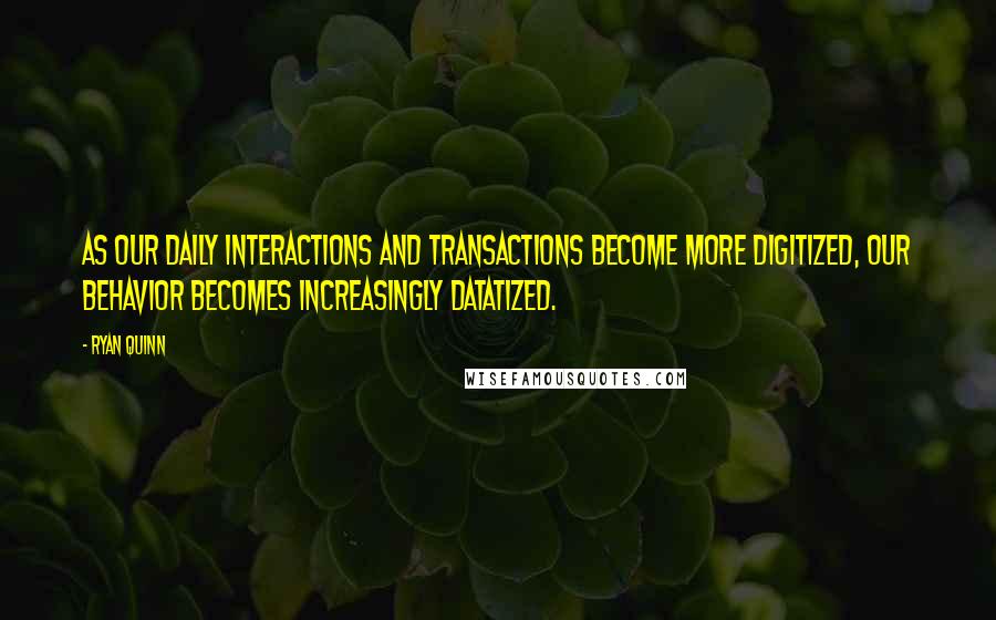 Ryan Quinn Quotes: As our daily interactions and transactions become more digitized, our behavior becomes increasingly datatized.