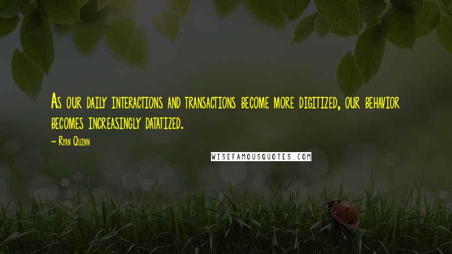 Ryan Quinn Quotes: As our daily interactions and transactions become more digitized, our behavior becomes increasingly datatized.