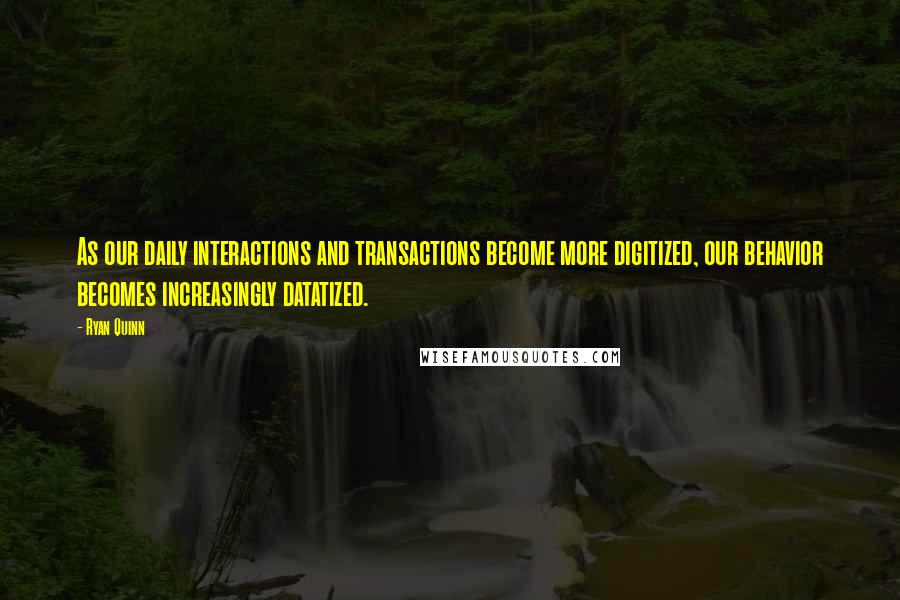 Ryan Quinn Quotes: As our daily interactions and transactions become more digitized, our behavior becomes increasingly datatized.