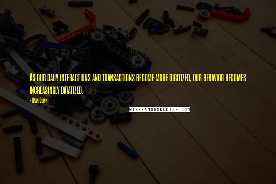 Ryan Quinn Quotes: As our daily interactions and transactions become more digitized, our behavior becomes increasingly datatized.