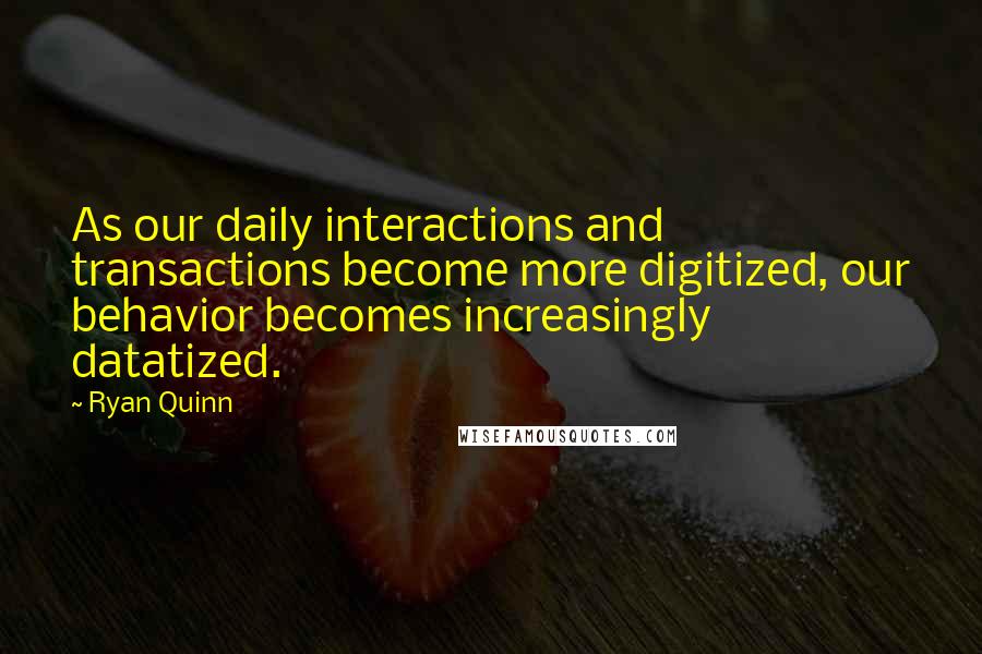 Ryan Quinn Quotes: As our daily interactions and transactions become more digitized, our behavior becomes increasingly datatized.