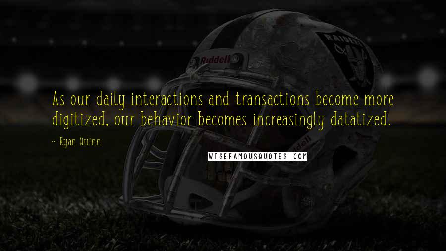 Ryan Quinn Quotes: As our daily interactions and transactions become more digitized, our behavior becomes increasingly datatized.