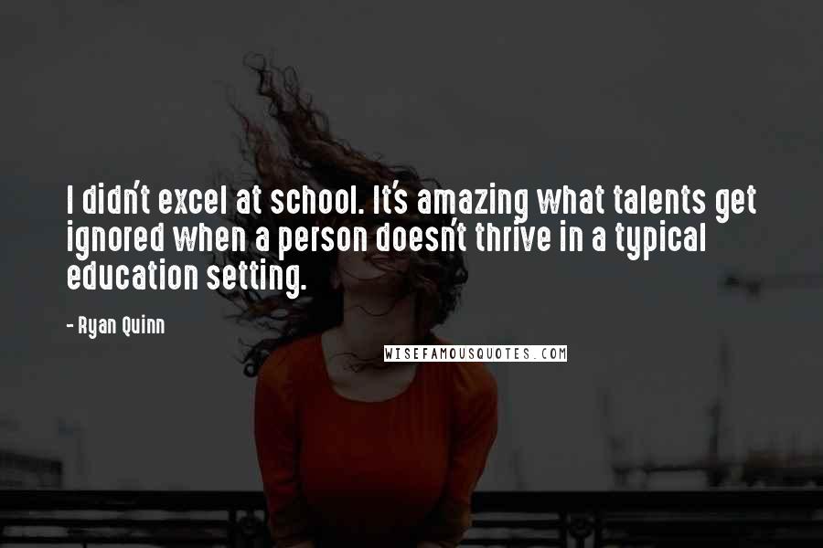 Ryan Quinn Quotes: I didn't excel at school. It's amazing what talents get ignored when a person doesn't thrive in a typical education setting.