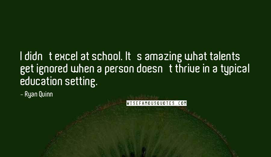 Ryan Quinn Quotes: I didn't excel at school. It's amazing what talents get ignored when a person doesn't thrive in a typical education setting.