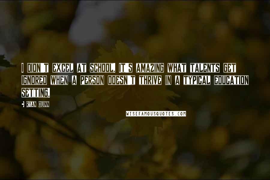 Ryan Quinn Quotes: I didn't excel at school. It's amazing what talents get ignored when a person doesn't thrive in a typical education setting.
