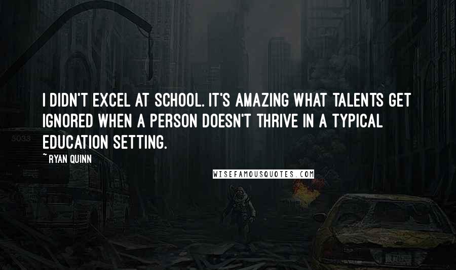 Ryan Quinn Quotes: I didn't excel at school. It's amazing what talents get ignored when a person doesn't thrive in a typical education setting.