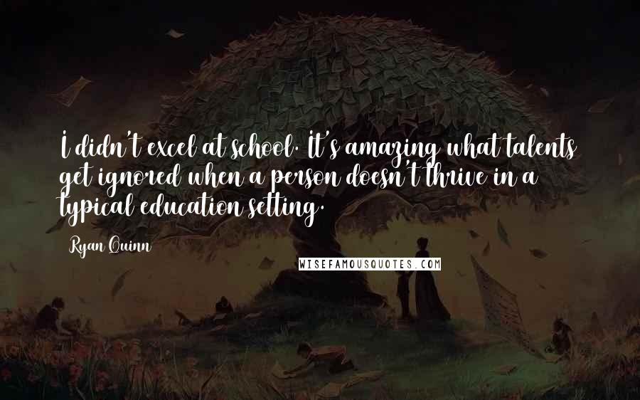 Ryan Quinn Quotes: I didn't excel at school. It's amazing what talents get ignored when a person doesn't thrive in a typical education setting.