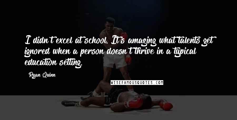 Ryan Quinn Quotes: I didn't excel at school. It's amazing what talents get ignored when a person doesn't thrive in a typical education setting.