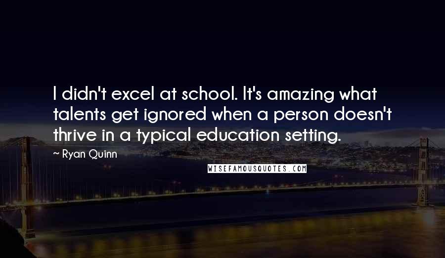 Ryan Quinn Quotes: I didn't excel at school. It's amazing what talents get ignored when a person doesn't thrive in a typical education setting.