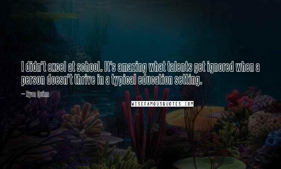 Ryan Quinn Quotes: I didn't excel at school. It's amazing what talents get ignored when a person doesn't thrive in a typical education setting.