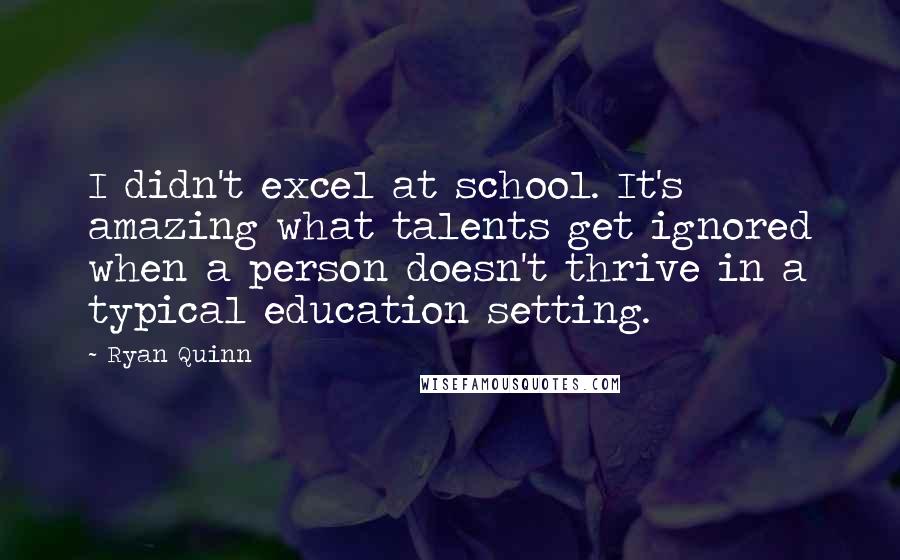 Ryan Quinn Quotes: I didn't excel at school. It's amazing what talents get ignored when a person doesn't thrive in a typical education setting.