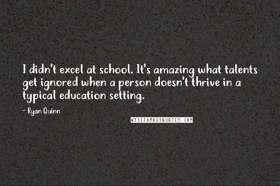 Ryan Quinn Quotes: I didn't excel at school. It's amazing what talents get ignored when a person doesn't thrive in a typical education setting.
