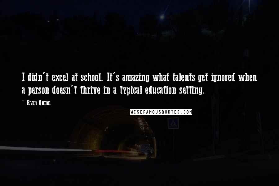 Ryan Quinn Quotes: I didn't excel at school. It's amazing what talents get ignored when a person doesn't thrive in a typical education setting.