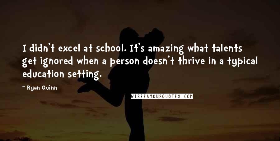 Ryan Quinn Quotes: I didn't excel at school. It's amazing what talents get ignored when a person doesn't thrive in a typical education setting.